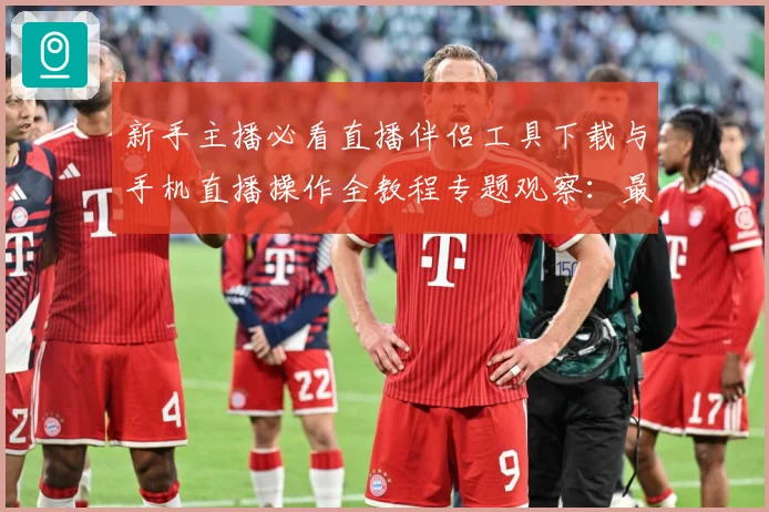 新手主播必看直播伴侣工具下载与手机直播操作全教程专题观察：最新赛事动态与深度分析