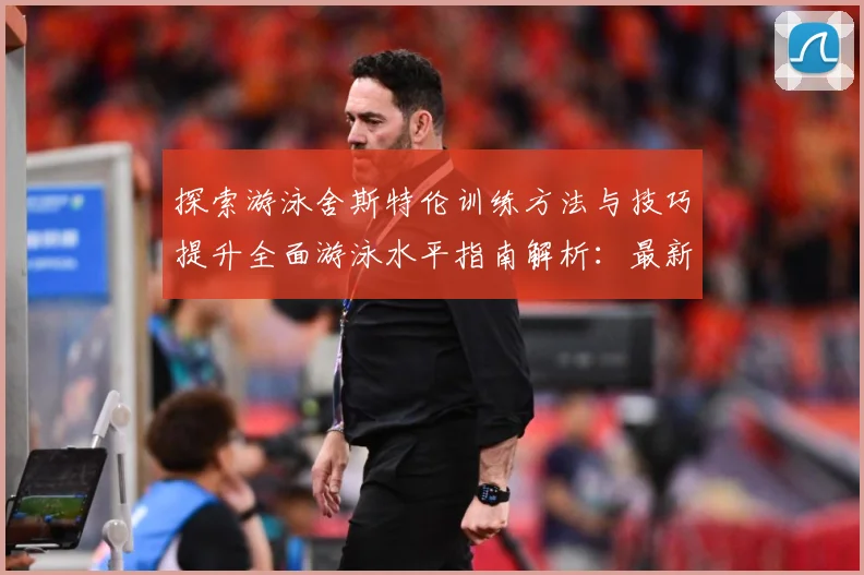 探索游泳舍斯特伦训练方法与技巧提升全面游泳水平指南解析：最新赛事动态与深度分析