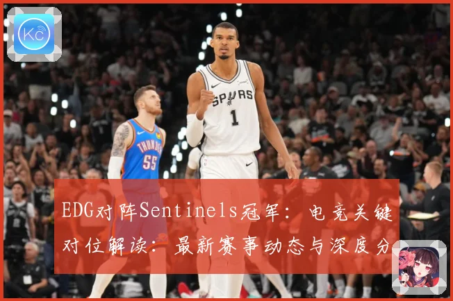 EDG对阵Sentinels冠军：电竞关键对位解读：最新赛事动态与深度分析