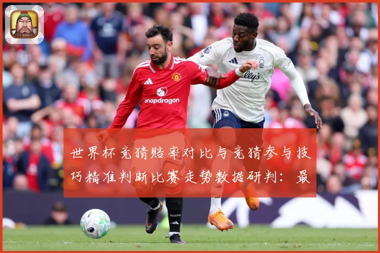 世界杯竞猜赔率对比与竞猜参与技巧精准判断比赛走势数据研判：最新赛事动态与深度分析