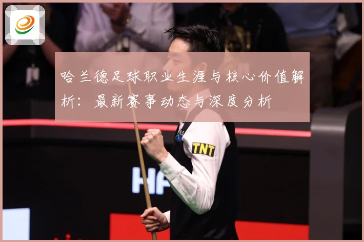 哈兰德足球职业生涯与核心价值解析：最新赛事动态与深度分析