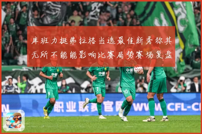 库班力挺弗拉格当选最佳新秀称其无所不能能影响比赛局势赛场复盘：最新赛事动态与深度分析