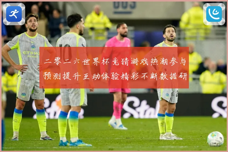 二零二六世界杯竞猜游戏热潮参与预测提升互动体验精彩不断数据研判：最新赛事动态与深度分析