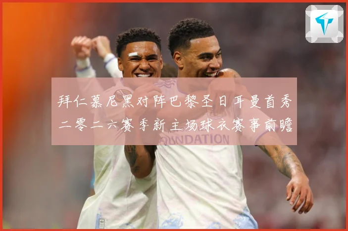 拜仁慕尼黑对阵巴黎圣日耳曼首秀二零二六赛季新主场球衣赛事前瞻：最新赛事动态与深度分析
