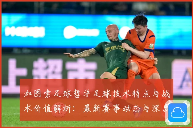 加图索足球哲学足球技术特点与战术价值解析：最新赛事动态与深度分析