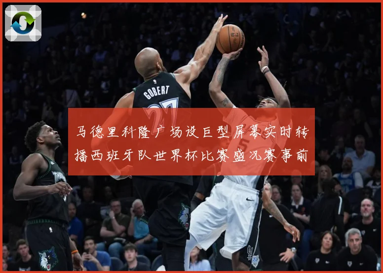 马德里科隆广场设巨型屏幕实时转播西班牙队世界杯比赛盛况赛事前瞻：最新赛事动态与深度分析