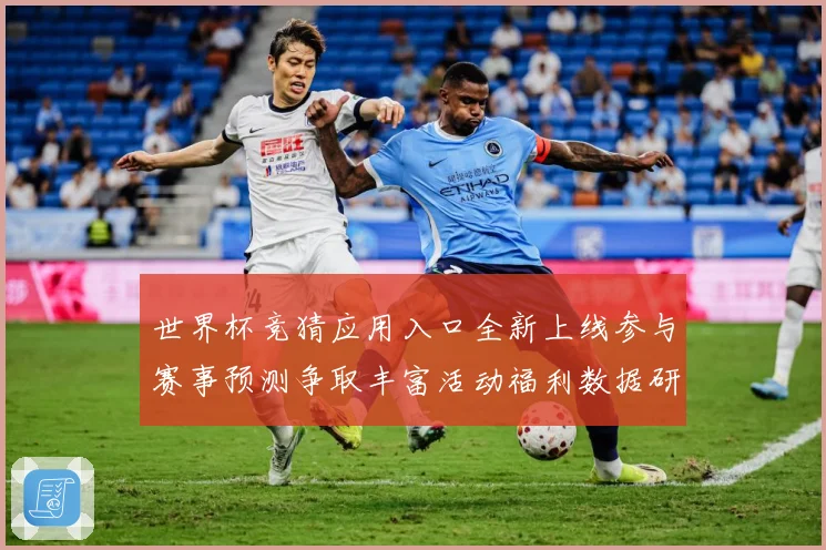 世界杯竞猜应用入口全新上线参与赛事预测争取丰富活动福利数据研判：最新赛事动态与深度分析