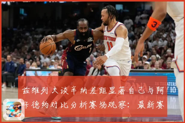 兹维列夫谈辛纳差距显著自己与阿卡德约对比分析赛场观察：最新赛事动态与深度分析