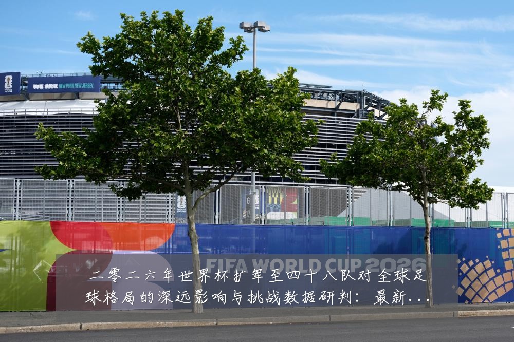 二零二六年世界杯扩军至四十八队对全球足球格局的深远影响与挑战数据研判:最新赛事动态与深度分析