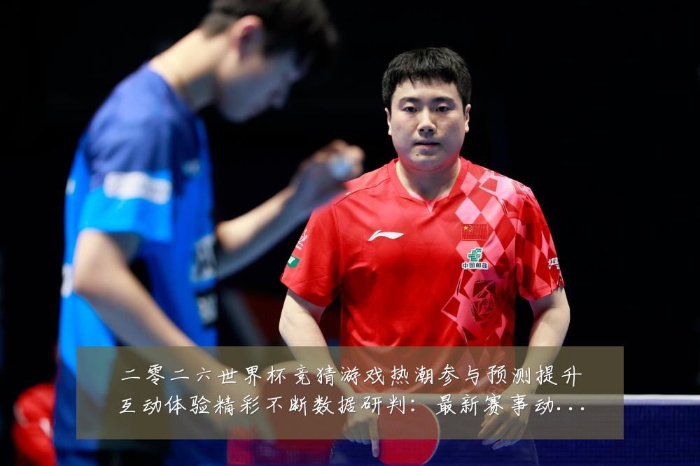 二零二六世界杯竞猜游戏热潮参与预测提升互动体验精彩不断数据研判:最新赛事动态与深度分析