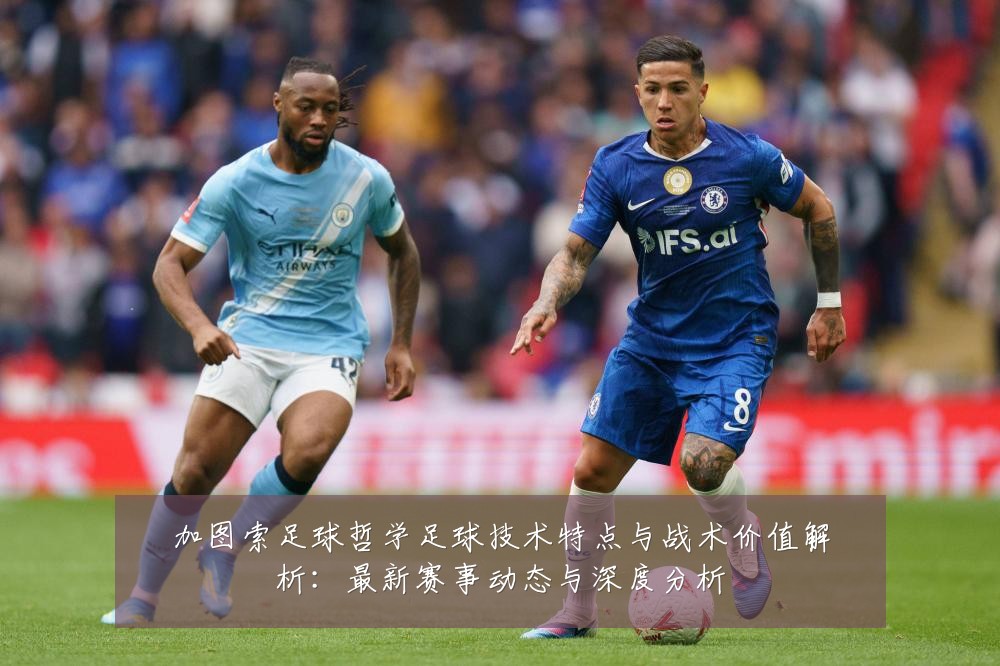 加图索足球哲学足球技术特点与战术价值解析：最新赛事动态与深度分析