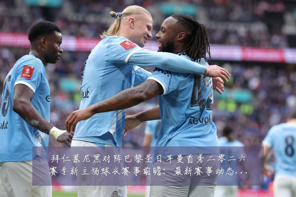 拜仁慕尼黑对阵巴黎圣日耳曼首秀二零二六赛季新主场球衣赛事前瞻:最新赛事动态与深度分析