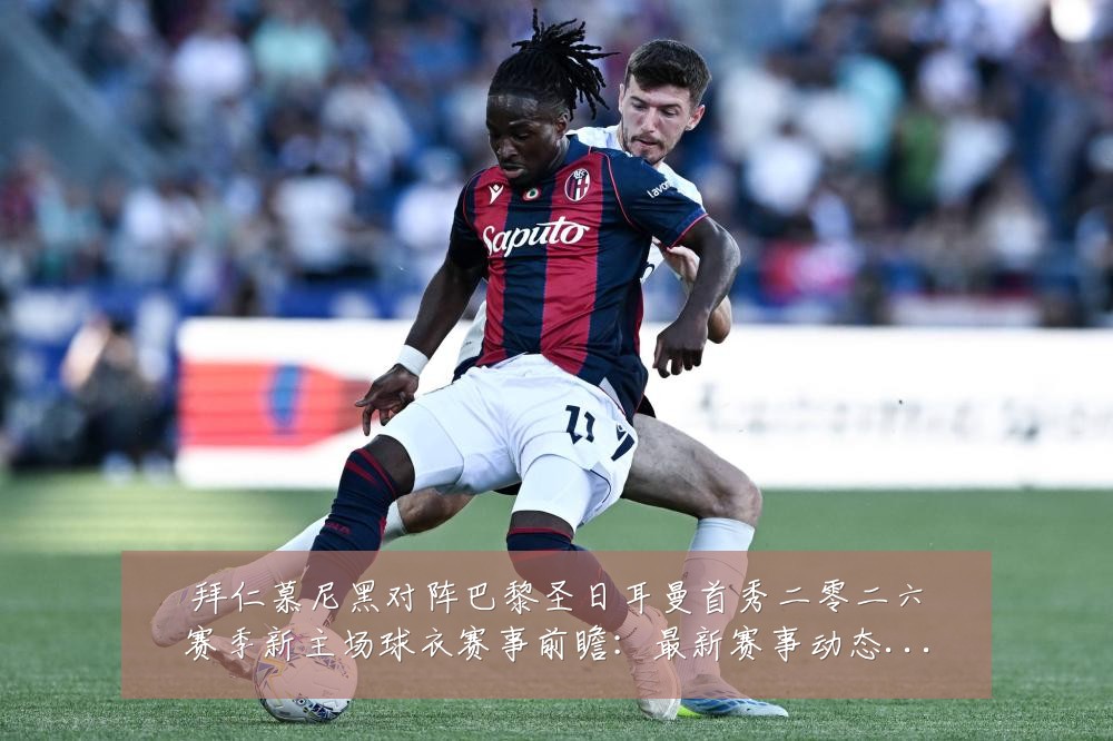 拜仁慕尼黑对阵巴黎圣日耳曼首秀二零二六赛季新主场球衣赛事前瞻:最新赛事动态与深度分析