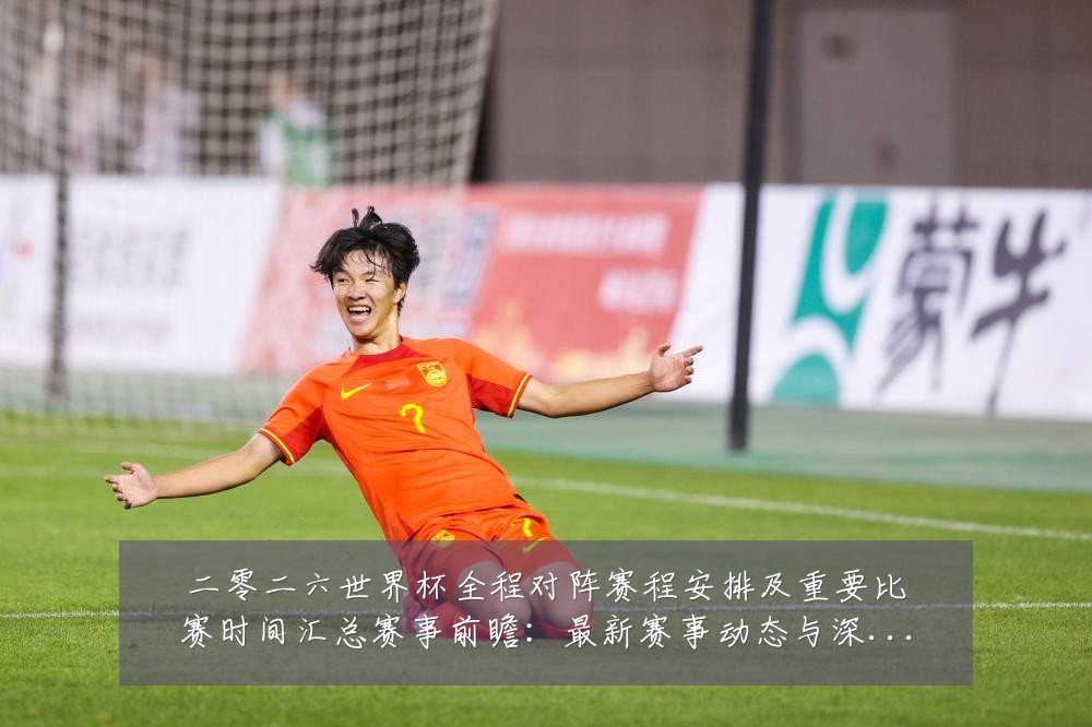 二零二六世界杯全程对阵赛程安排及重要比赛时间汇总赛事前瞻：最新赛事动态与深度分析