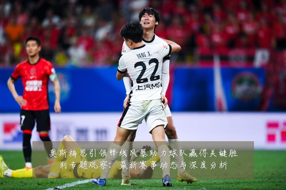 奥斯梅恩引领锋线风暴助力球队赢得关键胜利专题观察：最新赛事动态与深度分析