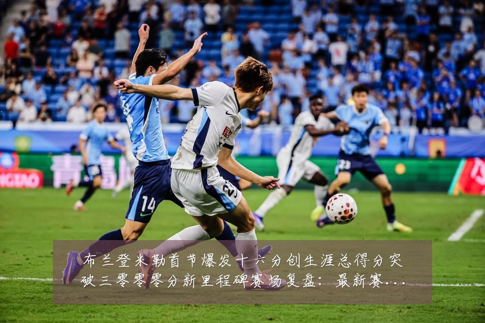 布兰登米勒首节爆发十六分创生涯总得分突破三零零零分新里程碑赛场复盘：最新赛事动态与深度分析