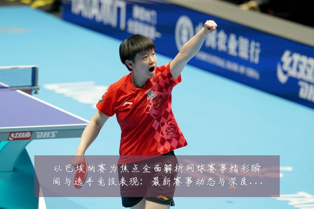 以巴埃纳赛为焦点全面解析网球赛事精彩瞬间与选手竞技表现:最新赛事动态与深度分析