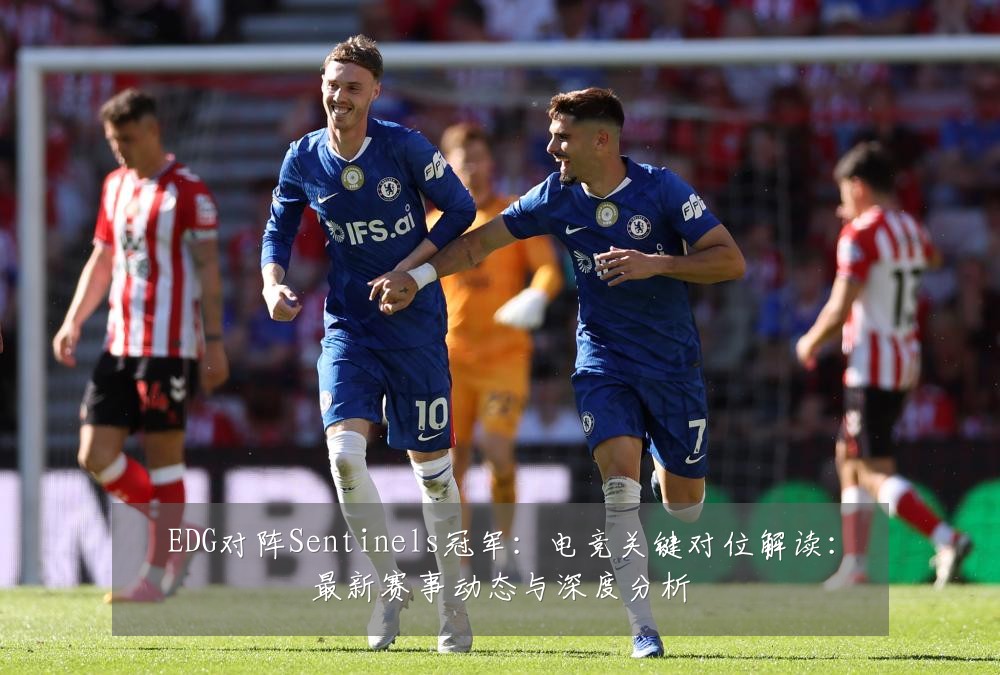 EDG对阵Sentinels冠军：电竞关键对位解读：最新赛事动态与深度分析