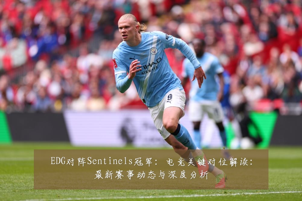 EDG对阵Sentinels冠军：电竞关键对位解读：最新赛事动态与深度分析