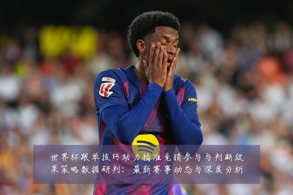 世界杯跟单技巧助力精准竞猜参与与判断效果策略数据研判:最新赛事动态与深度分析