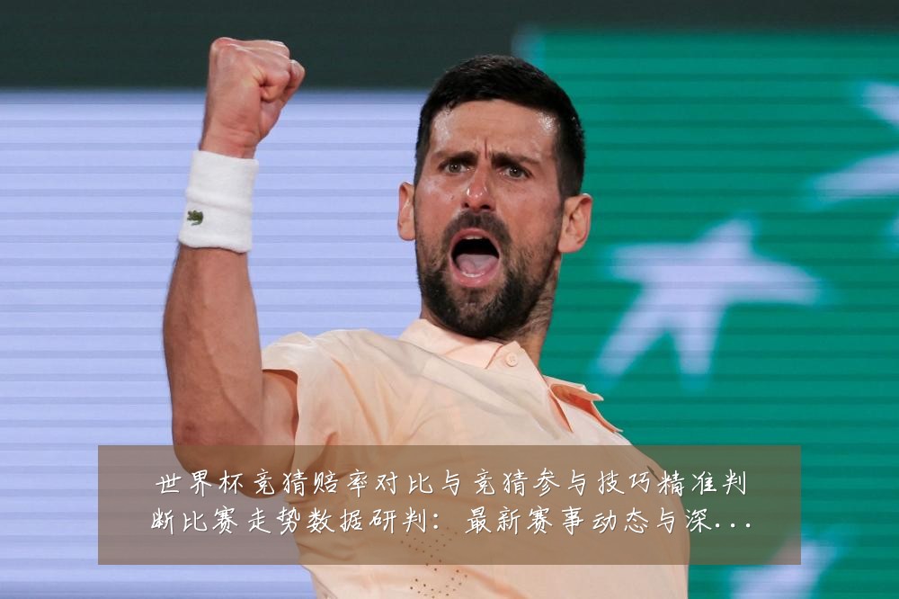 世界杯竞猜赔率对比与竞猜参与技巧精准判断比赛走势数据研判：最新赛事动态与深度分析