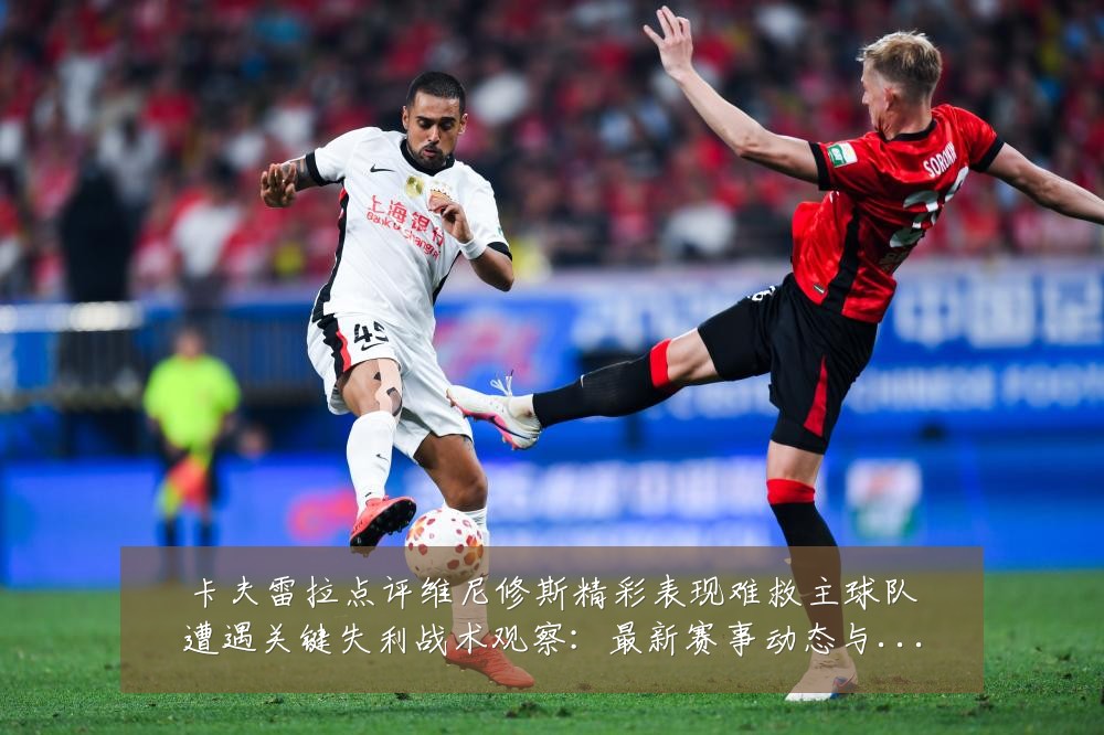 卡夫雷拉点评维尼修斯精彩表现难救主球队遭遇关键失利战术观察：最新赛事动态与深度分析